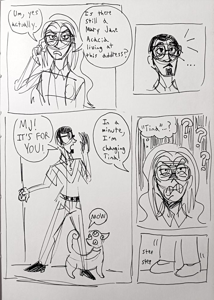 Page 2 of the comic.

panel 1: The woman squints and adjusts her glasses. She says "Um, yes actually. Is there still a Mary Jane Acacia living at this address?
panel 2: the man pauses, but seems to recognize the name.
panel 3: The man stands in the doorframe, calling someone over his shoulder. "MJ! It's for you!". A cat-like creature, presumably "Thursty", yowls at his feet. An offscreen voice responds "In a minute, I'm changing Tina!"
panel 4: Cut back to the woman with the glasses, looking even more confused than before and now a tad disgusted. "'Tina'...?" she thinks.
Panel 5: two feet in flats are shown stepping into frame.