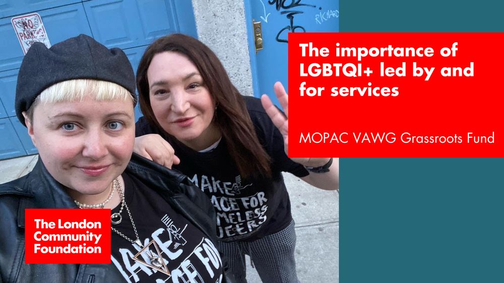 'The importance of LGBTQI+ led by and for services. MOPAC VAWG Grassroots Fund.' The accompanying image is two people standing together outside a domestic abuse refuge. On their t-shirts are the words 'Make space for homeless queers'
