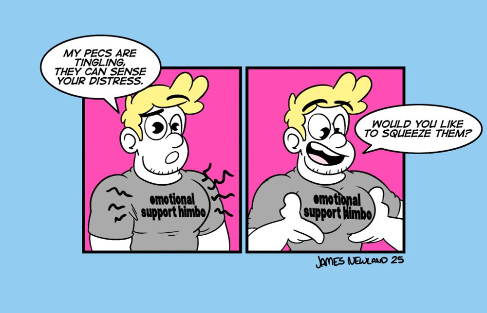 A two panel illustrated comic showing a blonde man wearing a t-shirt that reads emotional support himbo.
Panel 1. The man looks surprised and his pecs are wiggling. He says: My pecs are tingling, they can sense your distress. 
Panel 2. The man is holding his pecs in his hands with a big smile and asks: Would you like to squeeze them?