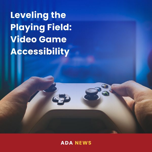 Image shows a close-up of a person holding a video game controller in front of a blurred TV screen. The top-left text reads “Leveling the Playing Field: Video Game Accessibility.” Bottom text on a red bar reads “ADA NEWS.”
