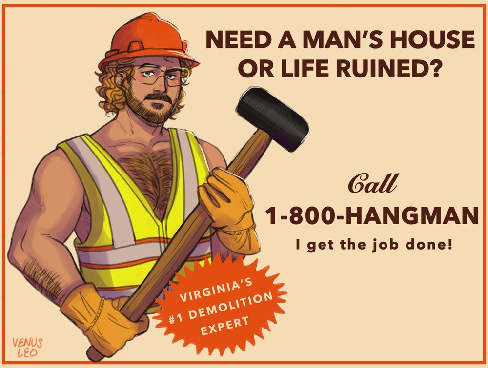 drawing of hangman similar to chappell’s the giver ads - he’s wearing a hi-vis vest, orange hard hat and clear glasses. He’s holding a sledgehammer and this is the text to the right of him: “need a man’s house or life ruined? call 1-800-HANGMAN; I get the job done!” There’s also an orange spiky bubble with the following text: “virginia’s #1 demolition expert”