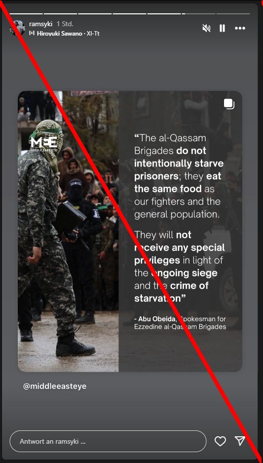 Ramsi Kilani teilt in einer Instagram-Story einen Post von @middleeasteye. Darauf: "The al-Qassam Brigades do not intentionally starve prisonders; they eat the same food as our fighters and the general population. They will not receive any special privileges in light of the ongoing siege and the crime of starvation"

- Abu Obeida, Spokesman for Ezzedine al-Qassam Brigades