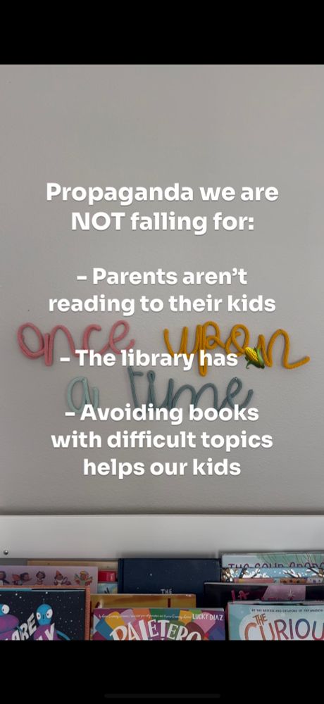 Image shows the top of a bookshelf filled with children’s picture books and a wall sign that says once upon a time.

The text overlay says:

Propaganda we are NOT falling for:

- Parents aren’t reading to their kids 

- The library has 🌽

- Avoiding books with difficult topics helps our kids