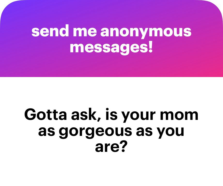 send me anonymous messages!
Gotta ask, is your mom as gorgeous as you are?