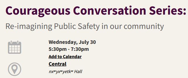 
Courageous Conversation Series:
Re-imagining Public Safety in our community

Wednesday, July 30
5:30pm - 7:30pm
Add to Calendar

Central
nxʷyxʷyetkʷ Hall