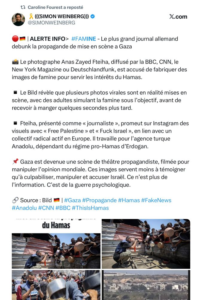 Tweet
 ((SIMON WEINBERG))) •
@SIMONWEINBERG
X.com
•• | ALERTE INFO> #FAMINE - Le plus grand journal allemand debunk la propagande de mise en scène a Gaza
i Le photographe Anas Zayed Fteiha, diffusé par la BBC, CNN, le New York Magazine ou Deutschlandfunk, est accusé de fabriquer des images de famine pour servir les intérêts du Hamas.
• Le Bild révèle que plusieurs photos virales sont en réalité mises en scène, avec des adultes simulant la famine sous l'objectif, avant de recevoir à manger quelques secondes plus tard.
• Fteiha, présenté comme « journaliste », promeut sur Instagram des visuels avec « Free Palestine » et « Fuck Israel », en lien avec un collectif radical actif en Europe. Il travaille pour l'agence turque
Anadolu, dépendant du régime pro-Hamas d'Erdogan.
* Gaza est devenue une scène de théâtre propagandiste, filmée pour manipuler l'opinion mondiale. Ces images servent moins à témoigner qu'à culpabiliser, manipuler et accuser Israël. Ce n'est plus de l'information. C'est de la guerre psychologique.
• Source: Bild E | #Gaza #Propagande #Hamas #FakeNews|
#Anadolu #CNN #BBC #ThislsHamas|