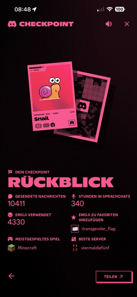 Discord Checkpoint-Jahresrückblick mit dem Titel "Dein Checkpoint Rückblick".
Dargestellt sind zwei digitale Sammelkarten im Pixel-Art-Stil, darunter die Karte "Snail" (Level 40.919) aus der Checkpoint 2025-Kollektion (#9857).
Statistiken des Jahres:

Gesendete Nachrichten: 10.411
Stunden in Sprachchats: 340
Emoji verwendet: 4.330
Meistgenutztes Emoji: :transgender_flag:
Meistgespieltes Spiel: Minecraft
Bester Server: viermaldiefünf
Am unteren Rand befindet sich ein Button mit der Aufschrift ‚TEILEN‘. Das Design ist in Pink- und Dunkeltonfarben gehalten.