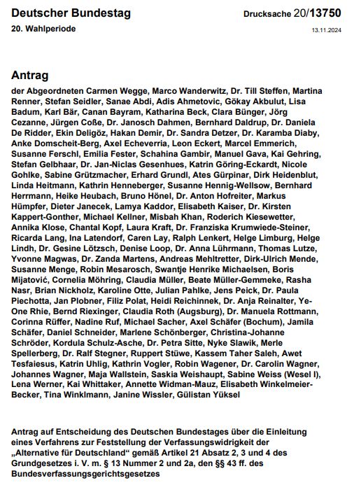 Deutscher Bundestag Drucksache 20/13750
20. Wahlperiode 13.11.2024
Antrag
der Abgeordneten Carmen Wegge, Marco Wanderwitz, Dr. Till Steffen, Martina Renner, Stefan Seidler, Sanae Abdi, Adis Ahmetovic, Gökay Akbulut, Lisa Badum, Karl Bär, Canan Bayram, Katharina Beck, Clara Bünger, Jörg Cezanne, Jürgen Coße, Dr. Janosch Dahmen, Bernhard Daldrup, Dr. Daniela De Ridder, Ekin Deligöz, Hakan Demir, Dr. Sandra Detzer, Dr. Karamba Diaby, Anke Domscheit-Berg, Axel Echeverria, Leon Eckert, Marcel Emmerich, Susanne Ferschl, Emilia Fester, Schahina Gambir, Manuel Gava, Kai Gehring, Stefan Gelbhaar, Dr. Jan-Niclas Gesenhues, Katrin Göring-Eckardt, Nicole Gohlke, Sabine Grützmacher, Erhard Grundl, Ates Gürpinar, Dirk Heidenblut,
Linda Heitmann, Kathrin Henneberger, Susanne Hennig-Wellsow, Bernhard Herrmann, Heike Heubach, Bruno Hönel, Dr. Anton Hofreiter, Markus Hümpfer, Dieter Janecek, Lamya Kaddor, Elisabeth Kaiser, Dr. Kirsten Kappert-Gonther, Michael Kellner, Misbah Khan, Roderich Kiesewetter, Annika Klose, Chantal Kopf, Laura Kraft, Dr. Franziska Krumwiede-Steiner, Ricarda Lang, Ina Latendorf, Caren Lay, Ralph Lenkert, Helge Limburg, Helge Lindh, Dr. Gesine Lötzsch, Denise Loop, Dr. Anna Lührmann, Thomas Lutze, Yvonne Magwas, Dr. Zanda Martens, Andreas Mehltretter, Dirk-Ulrich Mende, Susanne Menge, Robin Mesarosch, Swantje Henrike Michaelsen, Boris Mijatović, Cornelia Möhring, Claudia Müller, Beate Müller-Gemmeke, Rasha
Nasr, Brian Nickholz, Karoline Otte, Julian Pahlke, Jens Peick, Dr. Paula
Piechotta, Jan Plobner, Filiz Polat, Heidi Reichinnek, Dr. Anja Reinalter, YeOne Rhie, Bernd Riexinger, Claudia Roth (Augsburg), Dr. Manuela Rottmann, Corinna Rüffer, Nadine Ruf, Michael Sacher, Axel Schäfer (Bochum), Jamila Schäfer, Daniel Schneider, Marlene Schönberger, Christina-Johanne Schröder, Kordula Schulz-Asche, Dr. Petra Sitte, Nyke Slawik, Merle Spellerberg, Dr. Ralf Stegner, Ruppert Stüwe, Kassem Taher Saleh, Awet Tesfaiesus, Katrin Uhlig, Kathrin Vogler, Robin Wagener, Dr.…