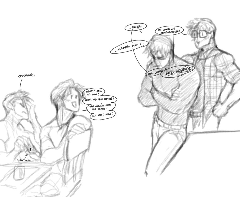 clark and bruce letting the boys know that they are together. dick is feigning surprise whilst jason is handing over money and groaning about it.

bruce: ...boys...
clark: we have an announcement.
bruce: ...clark and i...
bruce: are datin--
clark, at the same time as bruce: Are Married!

jason: goddammit.
dick: what? omg no way! when did this happen? who could've seen this coming? Not me! wow!