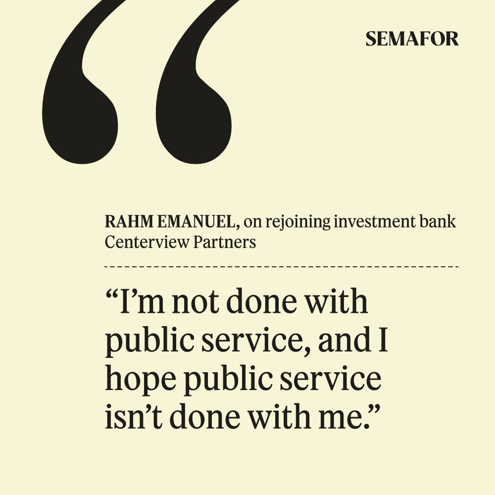 Rahm Emanuel, on rejoining investment bank Centerview Partners:

“I’m not done with public service, and I hope public service isn’t done with me.”