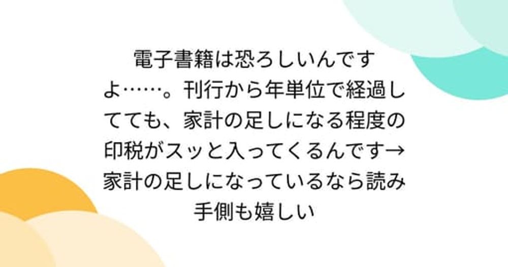 電子書籍は恐ろしいんですよ……。刊行から年単位で経過してても、家計の足しになる程度の印税がスッと入ってくるんです→家計の足しになっているなら読み手側も嬉しい - Togetter [トゥギャッター]