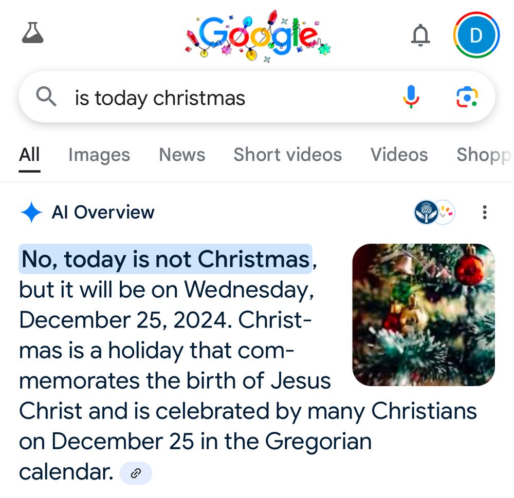 A google query asks “is today Christmas” and google responds No, today is not Christmas, but it will be on Wednesday, December 25, 2024. Christmas is a holiday that commemorates the birth of Jesus Christ and is celebrated by many Christians on December 25 in the Gregorian calendar.