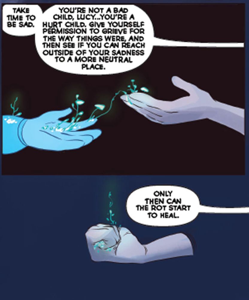 “ Take time to be sad. You’re not a bad child Lucy, you’re a hurt child. Give yourself permission to grieve for the way things were and then see if you can reach outside your sadness to a more neutral place. Only then, can the rot start to heal.”
