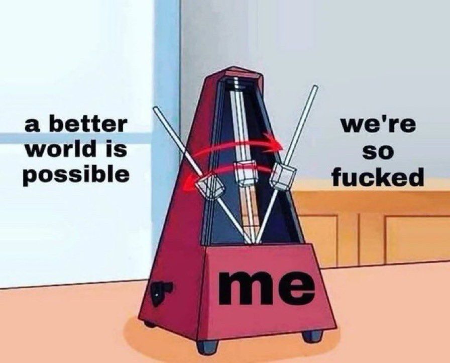 A metronome flipping between “a better world as possible” and “we are so f**ked”