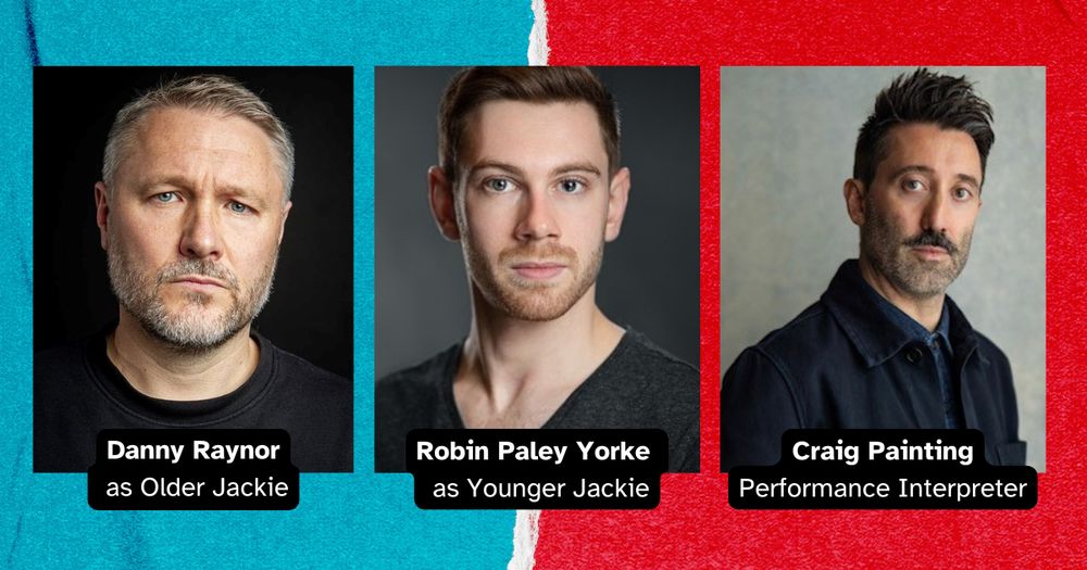 Split red and blue background with three headshots in a row. Text reads, Danny Raynor as Older Jackie, Robin Paley Yorke as Younger Jackie, Craig Painting Performance Interpreter 