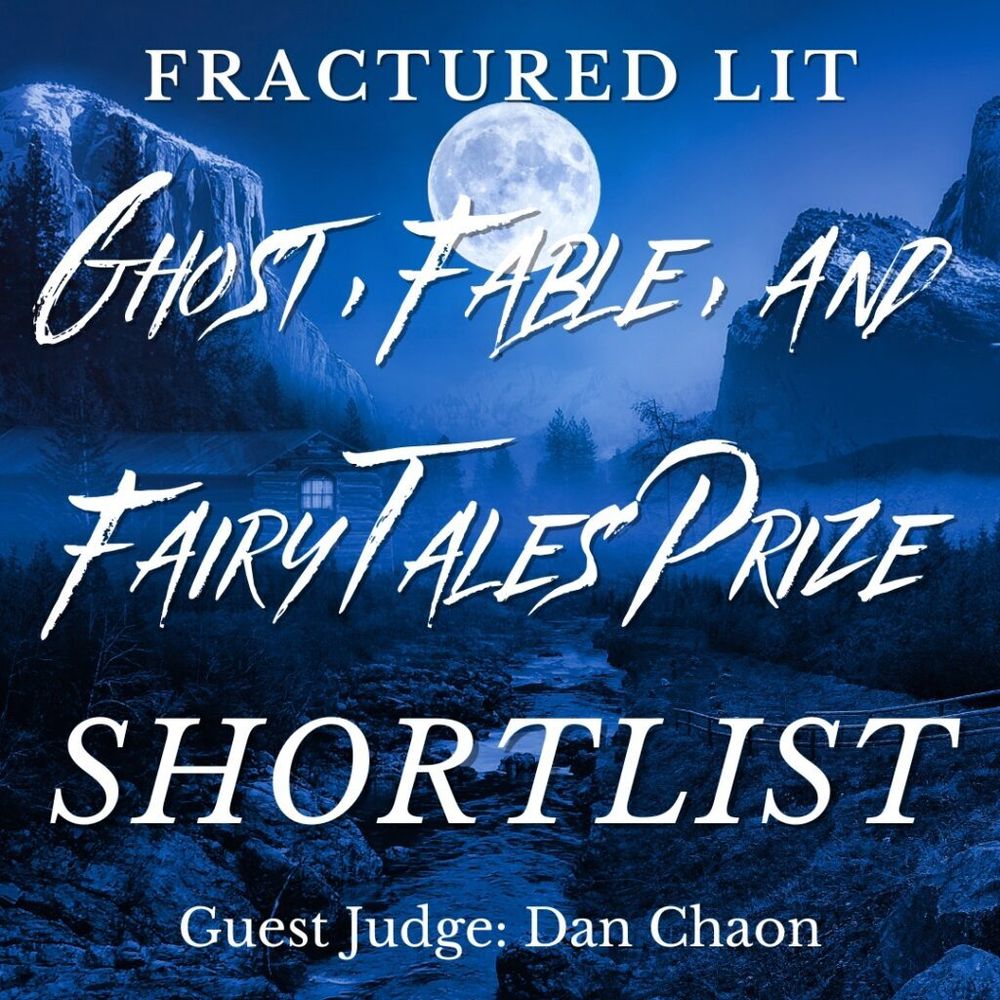 A blue-tinted image of an isolated cabin by a stream, with a dark forest and looming mountains behind, and a huge full moon above. Overlaid text says: Fractured Lit ghost, fable, and fair tales prize shortlist. Guest judge: Dan Chaon.