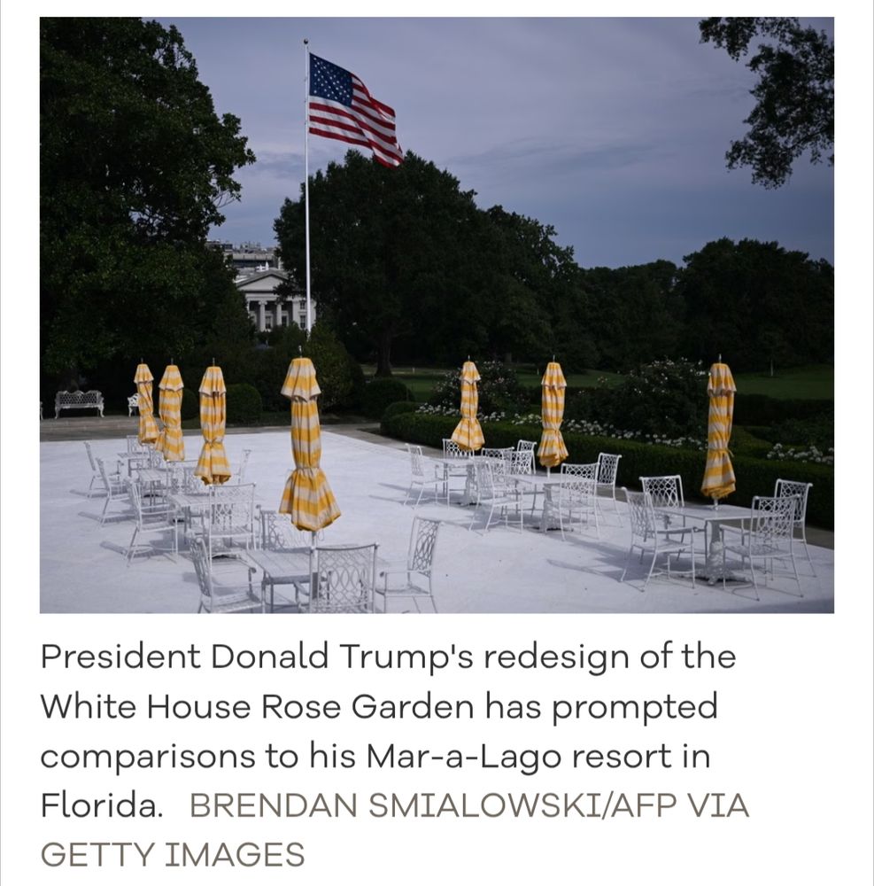 Photo of the paved over Rose Garden which is covered with tables and chairs with white and yellow shade of umbrellas which are folded down and look very phallic text: President Donald Trump's redesign of the White House Rose Garden has prompted comparisons to his Mar-a-Lago resort in Florida. BRENDAN SMIALOWSKI/AFP via Getty Images