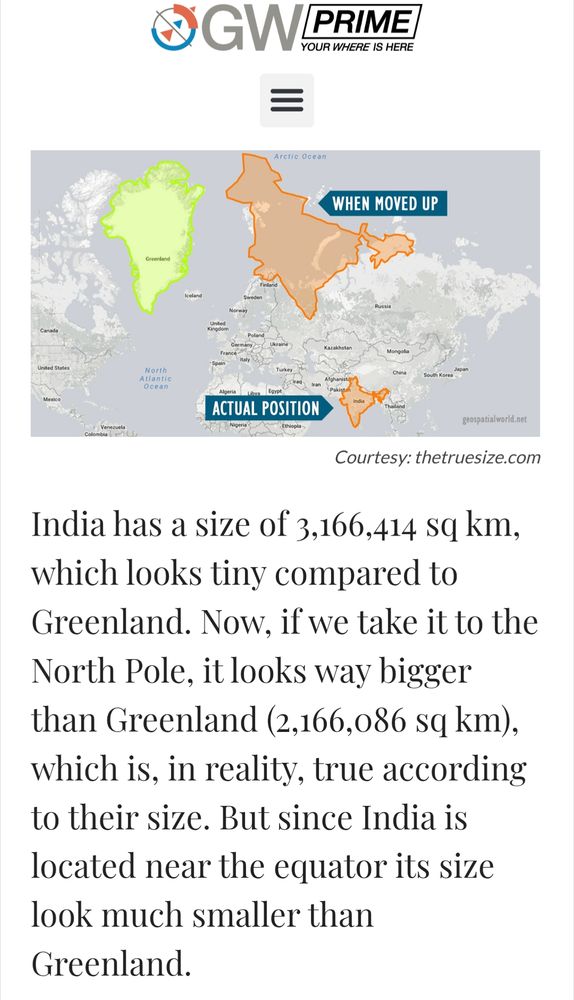 India has a size of 3,166,414 sq km, which looks tiny compared to Greenland. Now, if we take it to the North Pole, it looks way bigger than Greenland (2,166,086 sq km), which is, in reality, true according to their size. But since India is located near the equator its size look much smaller than Greenland.