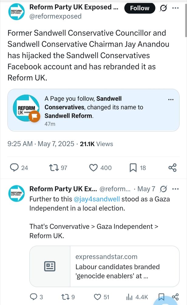 Reform Party UK Exposed
@reformexposed Follow

Former Sandwell Conservative Councillor and Sandwell Conservative Chairman Jay Anandou has hijacked the Sandwell Conservatives Facebook account and has rebranded it as Reform UK.

[REFORM UK Facebook screenshot

A Page you follow, Sandwell Conservatives, changed its name to Sandwell Reform.]

https://x.com/reformexposed/status/1920032317503840528

Reform Party UK Exposed May 7

Further to this @jay4sandwell stood as a Gaza Independent in a local election.

That's Convervative > Gaza Independent > Reform UK.

https://www.expressandstar.com/news/politics/2024/05/13/three-sandwell-independent-candidates-announce-coordinated-general-election-campaigns/