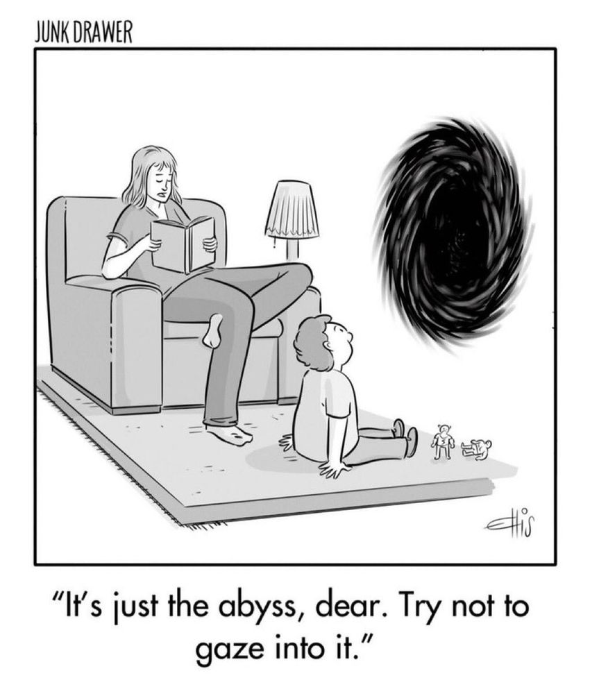 Cartoon by Ellis Rosen 

A child is sitting on the floor staring into a large black swirl on the wall. Mother is relaxing in an armchair and reading a book while saying: "It's just the abyss, dear. Try not to gaze into it. *