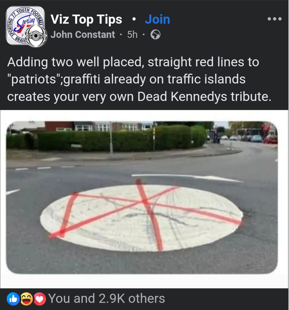 Viz Top Tips John Constant.
[photo of a white mini roundabout with a red cross painted over the top by a radicalised nationalist fool of a Brummie. Except there are some additional lines added for the joke]]

Adding two well placed, straight red lines to "patriots"; graffiti already on traffic islands creates your very own Dead Kennedys tribute.

Liked by You and 2.9K others