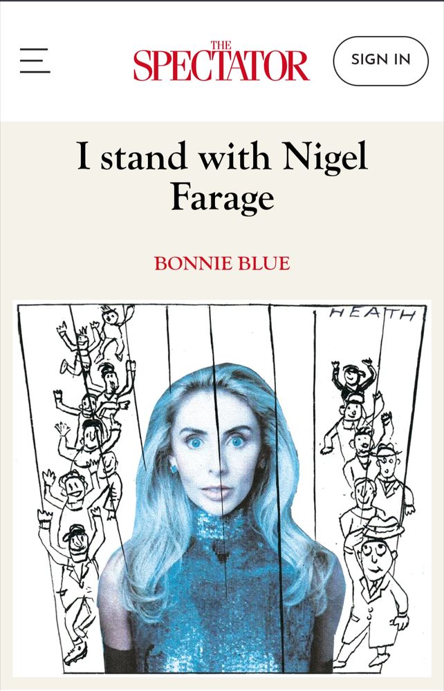 THE SPECTATOR

I stand with Nigel Farage

BONNIE BLUE

[Image made from a photo of a startled-looking blonde woman in a shiny tight dress who looks a lot older than 26, with cartoon image of men in a line behind her on both sides who have their hands up happily]

https://archive.ph/smV4b