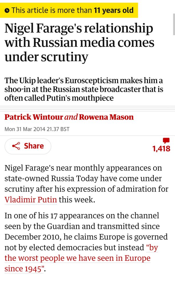 This article is more than 11 years old
Nigel Farage's relationship with Russian media comes under scrutiny
This article is more than 11 years old
The Ukip leader's Euroscepticism makes him a shoo-in at the Russian state broadcaster that is often called Putin's mouthpiece
Patrick Wintour and Rowena Mason
Mon 31 Mar 2014 21.37 BST
Share
1,418
Nigel Farage's near monthly appearances on state-owned Russia Today have come under scrutiny after his expression of admiration for Vladimir Putin this week.

In one of his 17 appearances on the channel seen by the Guardian and transmitted since December 2010, he claims Europe is governed not by elected democracies but instead "by the worst people we have seen in Europe since 1945".

https://www.theguardian.com/politics/2014/mar/31/nigel-farage-relationship-russian-media-scrutiny