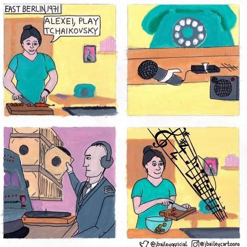 four panel cartoon by Jon Bailey 

1) East Berlin 1971, kitchen. A woman preparing food says "Alexei, play Tchaikovsky".
2) close-up of a blue telephone behind her on a table showing there is microphone taped under a table in the same kitchen, next to a speaker
3) a man in a grey uniform wearing headphones sits in front of a record player and selects a record from the shelf above.
4) back to original woman in kitchen preparing food, now listening to music coming from the speaker under the table and smiling

@jbaileyofficial @jbaileycartoons
https://x.com/jbaileyofficial/status/1233356763598139394