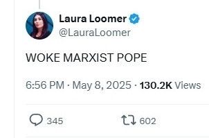 s/s tweet by MAGA loon Laura Loomer: WOKE MARXIST POPE

May 8, 2025