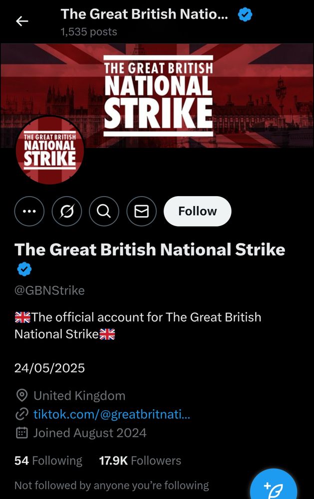 The Great British National Strike @GBNStrike

The official account for The Great British National Strike

24/05/2025 

United Kingdom 
Joined August 2024
54 Following 17.9K Followers

Not followed by anyone you're following

tiktok.com/@greatbritnationalstrike (123.2K followers)