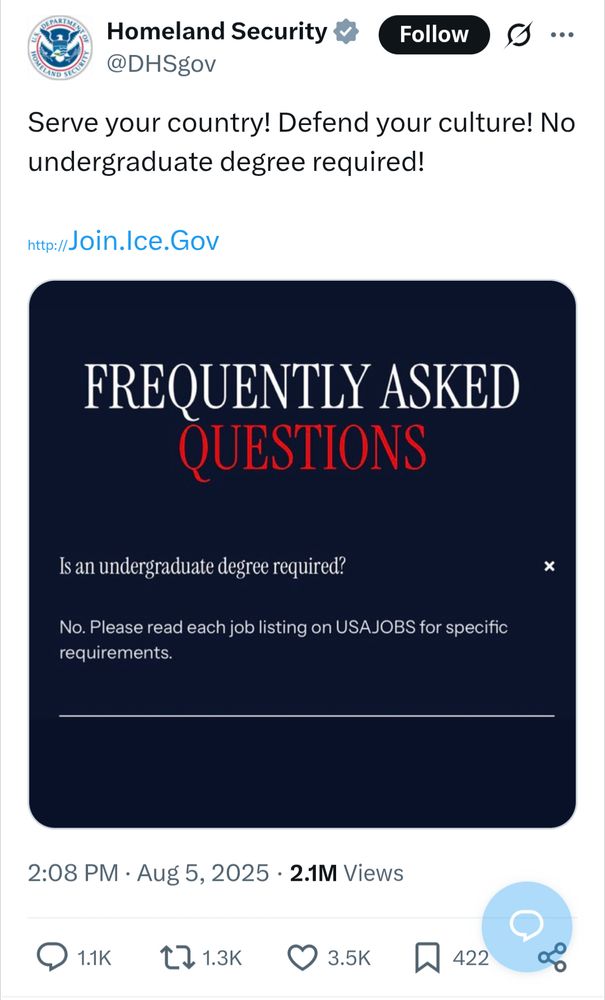 Homeland Security @DHSgov Serve your country! Defend your culture! No undergraduate degree required! http://Join.Ice.Gov [shared image] FREQUENTLY ASKED QUESTIONS Is an undergraduate degree required? No. Please read each job listing on USA JOBS for specific requirements. Aug 5, 2025 2.1M Views 3.5K likes