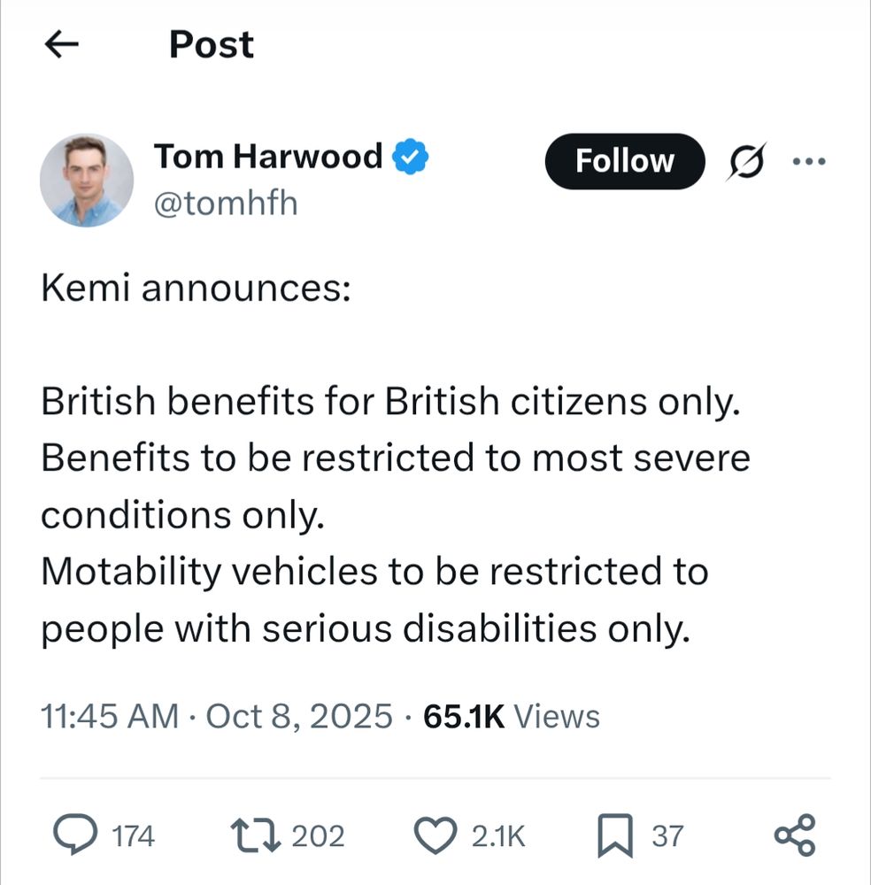 Tom Harwood @tomhfh
Kemi announces:

British benefits for British citizens only.
Benefits to be restricted to most severe conditions only.
Motability vehicles to be restricted to people with serious disabilities only.
11:45 AM · Oct 8, 2025
65.1K Views