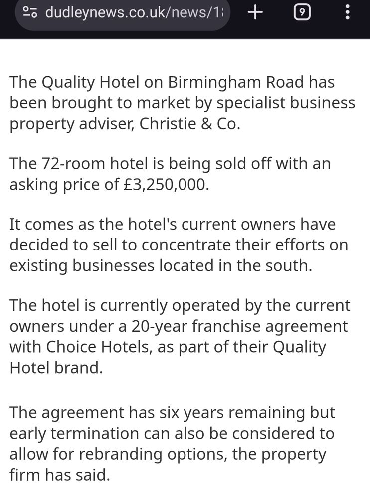 The Quality Hotel on Birmingham Road has been brought to market by specialist business property adviser, Christie & Co. The 72-room hotel is being sold off with an asking price of £3,250,000. It comes as the hotel's current owners have decided to sell to concentrate their efforts on existing businesses located in the south. The hotel is currently operated by the current owners under a 20-year franchise agreement with Choice Hotels, as part of their Quality Hotel brand. The agreement has six years remaining but early termination can also be considered to allow for rebranding options, the property firm has said. https://www.dudleynews.co.uk/news/18708715.dudley-hotel-goes-sale-3-million/