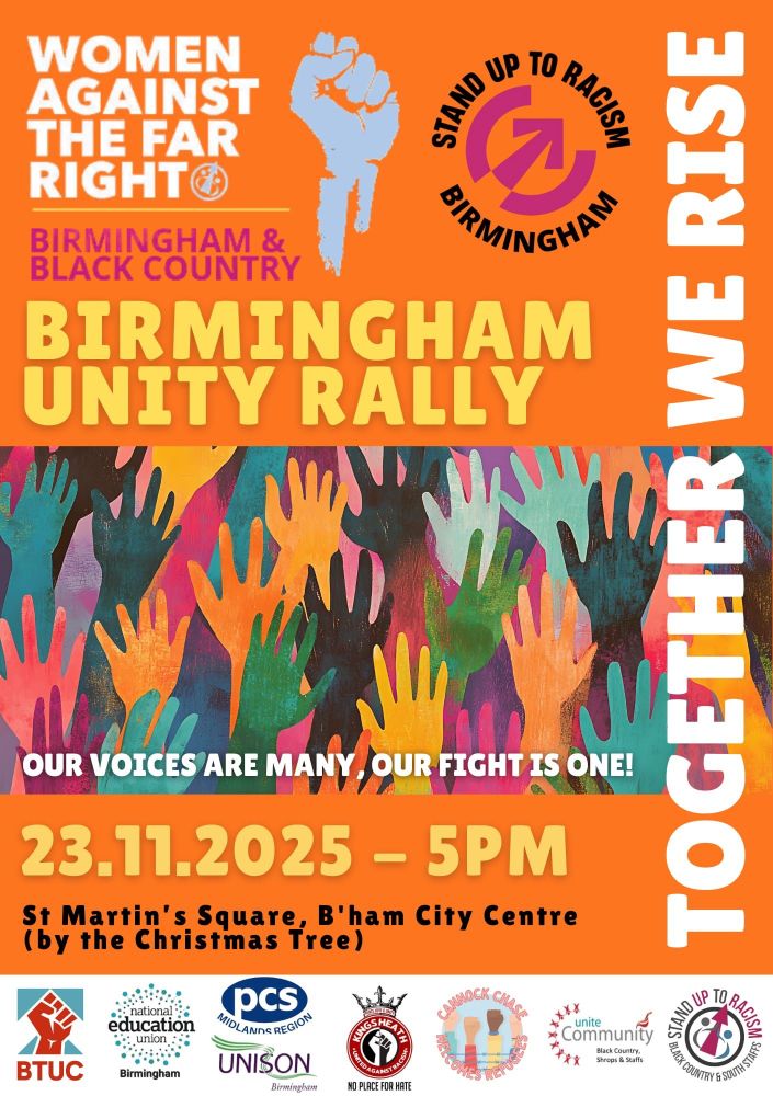 Event flyer for Birmingham Women Against The Far Right's International Day for the Elimination of Violence Against Women and Girls Sunday 23 November 2025 – 5PM
 St Martin’s Square, Birmingham City Centre (by the Christmas Tree)

✨ ALL OUT FOR UNITY – JOIN THE PROCESSION OF LIGHT! ✊🏽

We march in solidarity to mark the International Day for the Elimination of Violence Against Women and Girls — to honour, remember, and rise against all forms of violence, racism, and hate.

As the far right tries to divide us with fear and falsehoods, we’ll stand together — anti-racists, anti-fascists, feminists, trade unionists, and allies — united for justice, equality, and real protection for women.

Bring your lanterns, torches, and banners — and fill Birmingham with light, love, and collective strength. 💜❤️🤍🧡💗

📅 Sunday 23 Nov 2025 – 5PM
📍 St Martin’s Square, Birmingham City Centre (by the Christmas Tree)

#AllOutForUnity #TogetherWeRise #EndViolenceAgainstWomenAndGirls #StandUpToRacism #UnityInDiversity #SolidarityNotHate