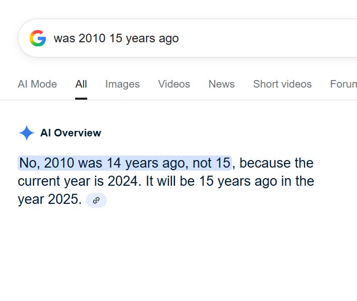 Google query: was 2010 15 years ago AI Overview No, 2010 was 14 years ago, not 15, because the current year is 2024. It will be 15 years ago in the year 2025. 