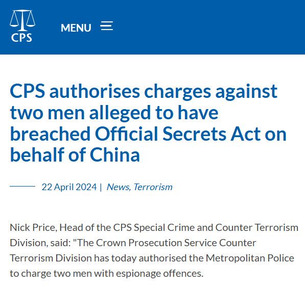 CPS authorises charges against two men alleged to have breached Official Secrets Act on behalf of China
22 April 2024|News, Terrorism
Nick Price, Head of the CPS Special Crime and Counter Terrorism Division, said: "The Crown Prosecution Service Counter Terrorism Division has today authorised the Metropolitan Police to charge two men with espionage offences.

https://www.cps.gov.uk/cps/news/cps-authorises-charges-against-two-men-alleged-have-breached-official-secrets-act-behalf