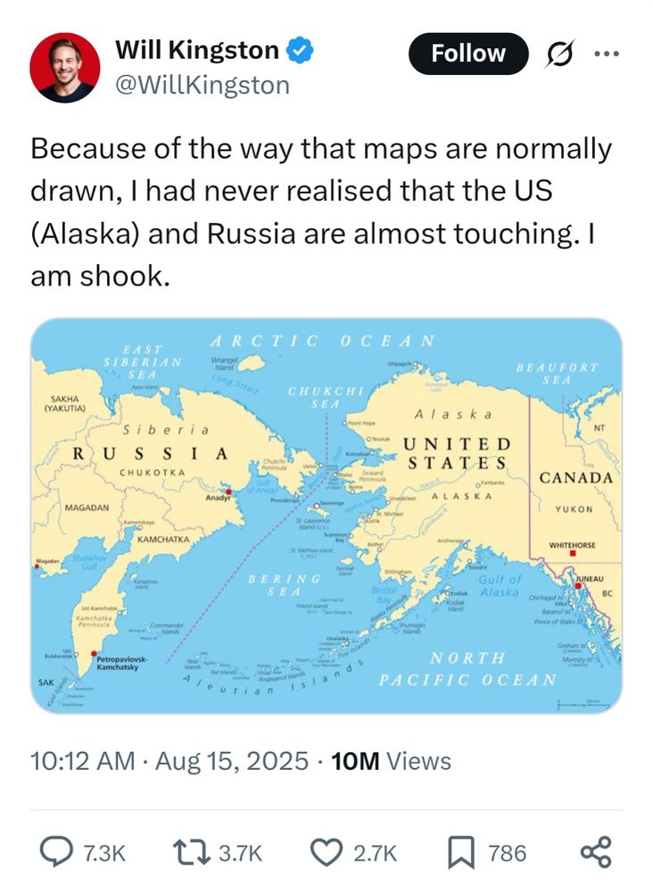post by Will Kingston @WillKingston on X-Twitter 

Because of the way that maps are normally drawn, I had never realised that the US (Alaska) and Russia are almost touching. I am shook.

[map of where Russia and Alaska almost meet]

10:12 AM Aug 15, 2025 10M Views