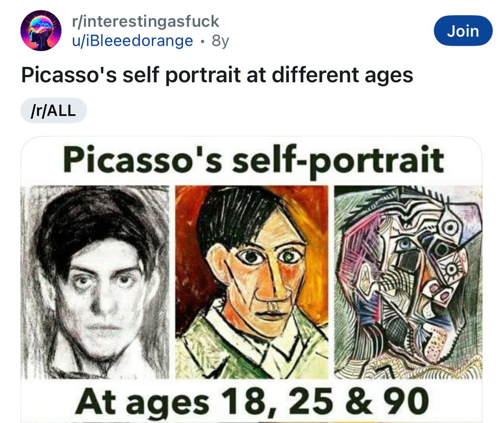 A Teddit post that shows Picasso’s self portraits at ages 18,25 and 90. The one from 18 years old is a black and white naturalistic drawing. The one from age 25 shows the influences of Cubism, but still recognizably a person. The one from age 90 is extremely abstracted and cubistic.