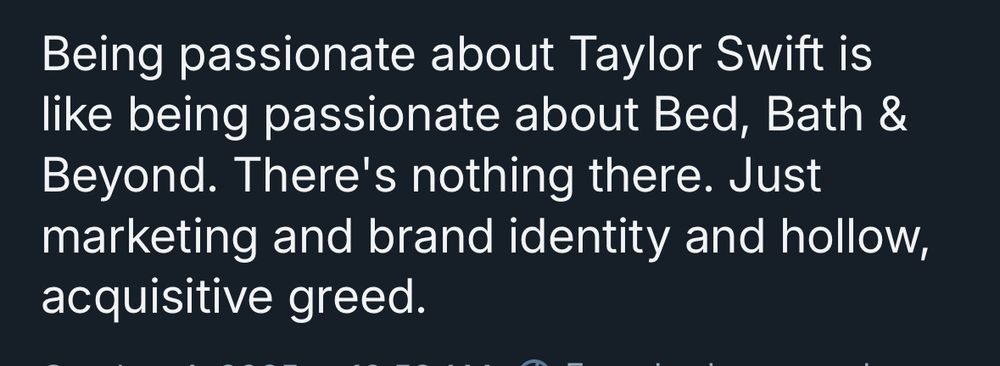 Being passionate about Taylor Swift is like being passionate about Bed, Bath & Beyond. There's nothing there. Just marketing and brand identity and hollow, acquisitive greed.