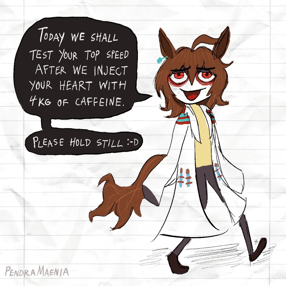 A wobbly sketch of the character Agnes Tachyon from Umamusume. She stares up with a troubling smile, and says "Today we shall test your top speed after we inject your heart with four kilograms of caffeine. Please hold still."