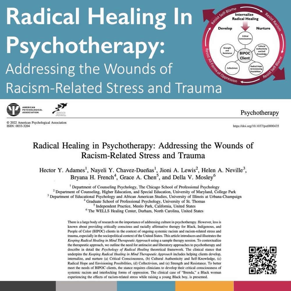 Image of published article in the APA Journal of Psychotherapy. Blue background and white letters reads: Radical Healing in Psychotherapy: Addressing the Wounds of Racism Related Stress and Trauma. Right hand is a figure of the model of Keeping Radical healing in mind in red and white.
Authors: Hector Y. Adames, Nayeli Y. Chavez-Dueñas, Jioni A. Lewis, Helen A. Neville, Bryana H. French, Grace A. Chen, and Della V. Mosley.