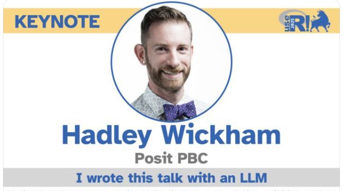 Conference slide for a keynote presentation. The top left features the word “KEYNOTE” in bold yellow text on a blue background. The top right displays the “useR! 2023” logo. Centered is a circular photo of Hadley Wickham, wearing a patterned shirt and bow tie, smiling warmly. Below the photo, his name “Hadley Wickham” appears in large blue text, with “Posit PBC” in smaller gray text beneath. At the bottom, a gray banner reads “I wrote this talk with an LLM” in blue text.

Hadley Wickham is Chief Scientist at Posit PBC and a leading figure in the R community, known for creating the tidyverse—a collection of R packages that streamline data science workflows. In this keynote, he explores the evolving relationship between data scientists, statisticians, and large language models (LLMs). The talk itself was co-created with an LLM, showcasing AI’s potential in prototyping, documentation, and ideation, while emphasizing the enduring value of human expertise. Wickham reflects on how AI may reshape R education and tooling, advocating for inclusive, empowering design.