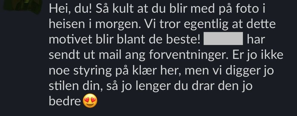 Skjermdump av en melding fra Robins kollega: «Hei, du! Så kult at du blir med på foto i heisen i morgen. Vi tror egentlig at dette motivet blir blant de beste! (Sensurert navn) har sendt ut mail ang forventninger. Er jo ikke noe styring på klær her, men vi digger jo stilen din, så jo lenger du drar den jo bedre😍»