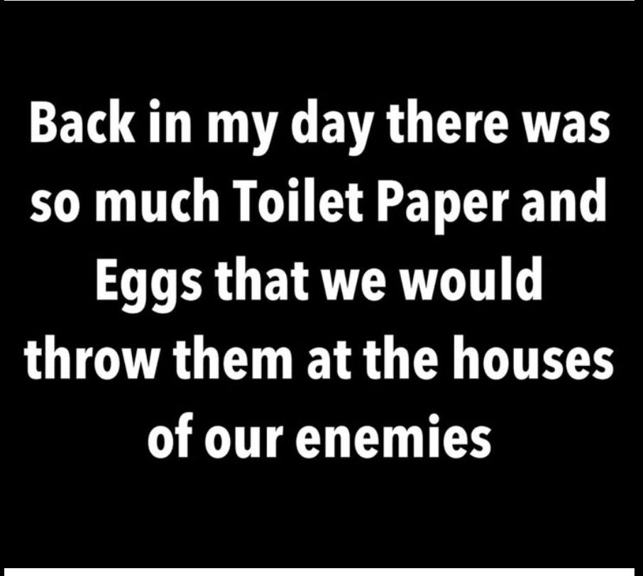 Back in my day there was so much toilet paper and eggs that we would throw then at the houses of our enemies 