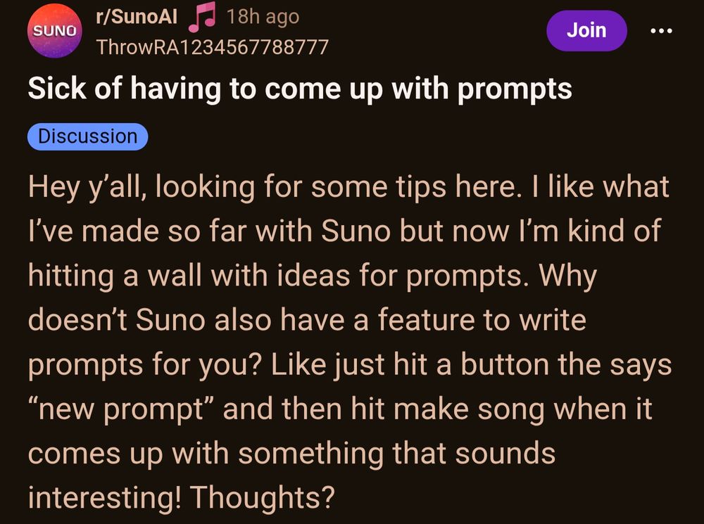 Hey y'all, looking for some tips here. I like what I've made so far with Suno but now I'm kind of hitting a wall with ideas for prompts. Why doesn't Suno also have a feature to write prompts for you? Like just hit a button the says "new prompt" and then hit make song when it comes up with something that sounds interesting! Thoughts?