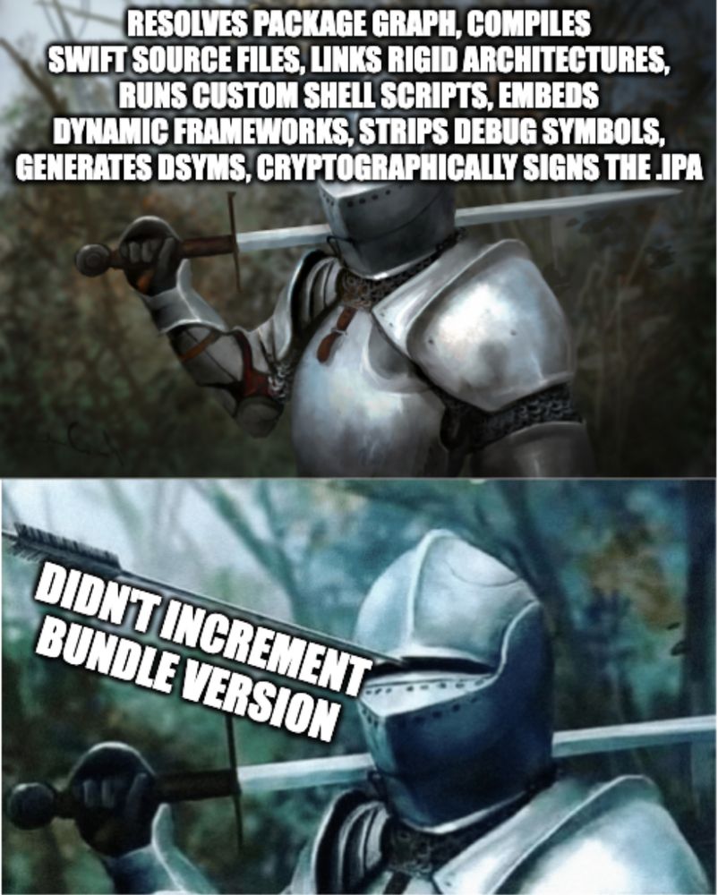 two panel meme. Top panel is knight in shining armor. bottom panel is arrow that went into the slit in his helmet.

top text: resolves package graph, compiles Swift source files, links rigid architectures, runs custom shell scripts, embeds dynamic frameworks, strips debug symbols, generates dSYMs, cryptographically signs the .ipa

bottom text: didn't increment bundle version