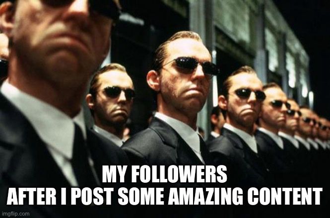A screenshot from the movie the matrix showing a line of many identical agent smith virus replicas. They look onward expressionless. The caption is “my followers after I post some amazing content”