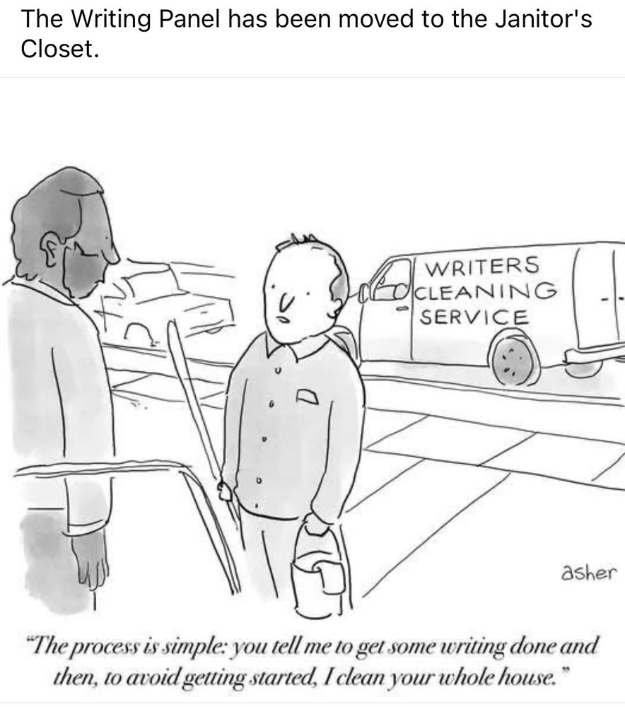 Title: The Writing Panel has been moved to the Janitor's Closet.

Image: A van in the street with “WRITERS CLEANING SERVICE” written on the side. 

A writer with a mop and bucket in hand pitches their services to someone on their doorstep: "The process is simple: you tell me to get some writing done and then, to avoid getting started, I clean your whole house.”