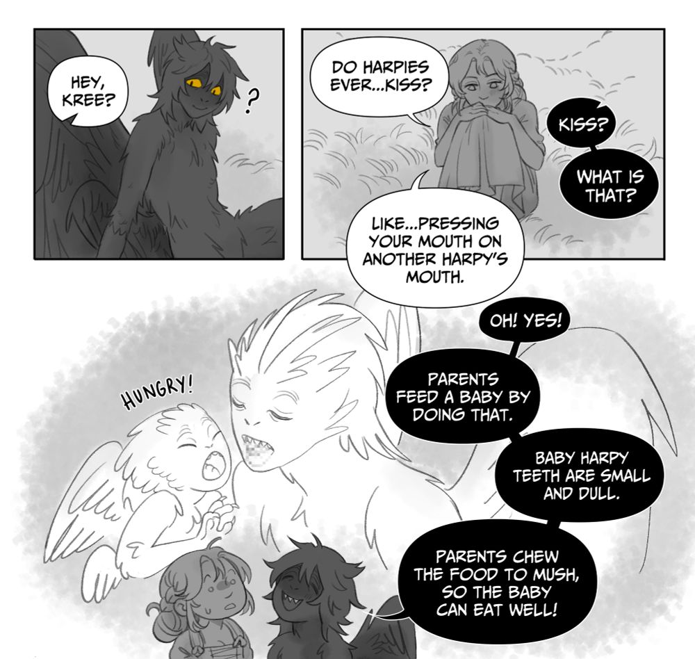 A comic of Kree, a male harpy, and Clara, a human woman. The dialogue reads 
"Hey Kree? Do harpies ever...kiss?".
"Kiss? What is that?"
"Like...pressing your mouth on another harpy's mouth."
"Oh! Yes! Parents feed a baby by doing that. Baby harpy teeth are small dull. Parents chew the food to mush, so the baby can eat well!"