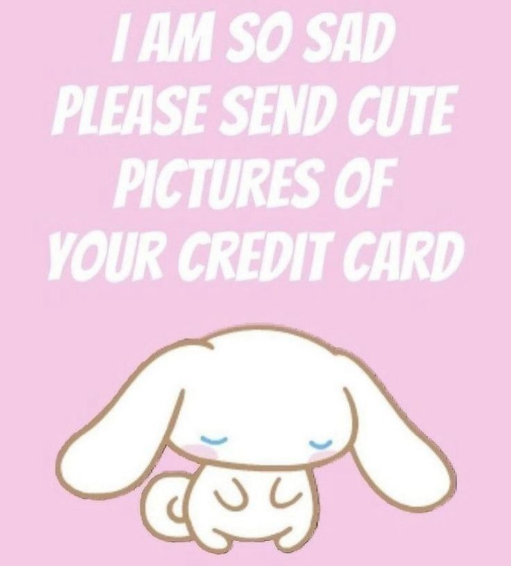I am so sad please send cute pictures of your credit card